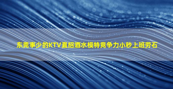 东莞事少的KTV直招酒水模特竞争力小秒上班劳石