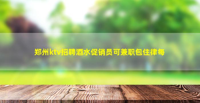 郑州ktv招聘酒水促销员可兼职包住律每